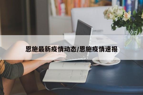 恩施最新疫情动态/恩施疫情速报