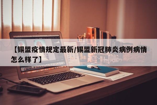 【锡盟疫情规定最新/锡盟新冠肺炎病例病情怎么样了】