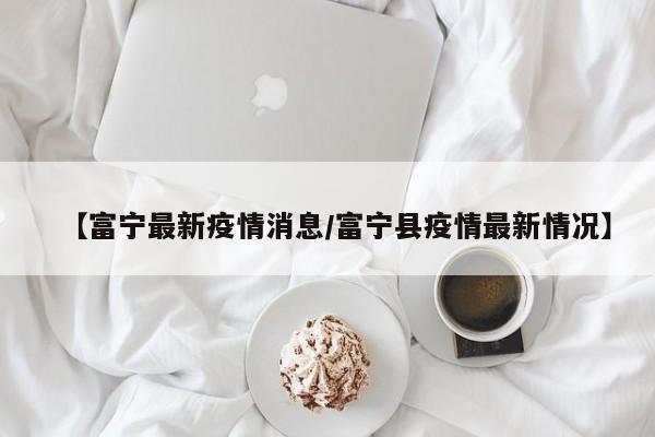 【富宁最新疫情消息/富宁县疫情最新情况】