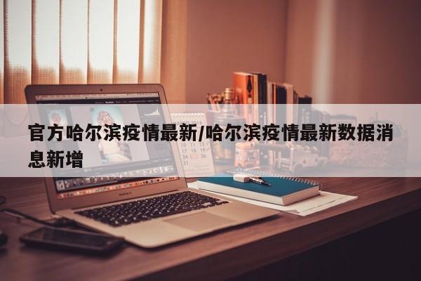 官方哈尔滨疫情最新/哈尔滨疫情最新数据消息新增