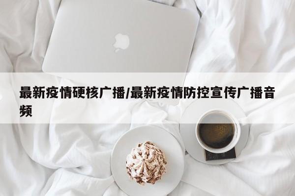最新疫情硬核广播/最新疫情防控宣传广播音频