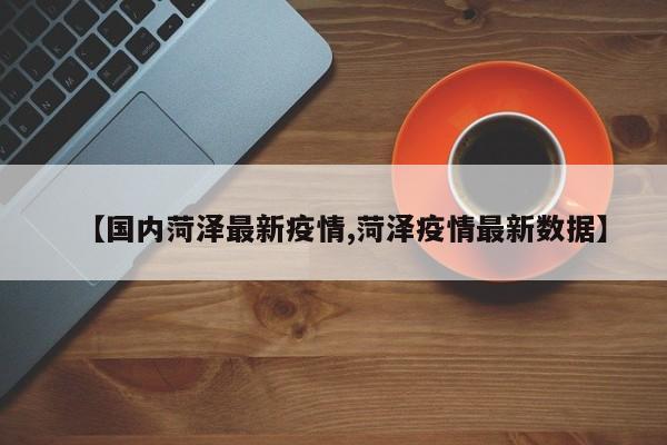 【国内菏泽最新疫情,菏泽疫情最新数据】
