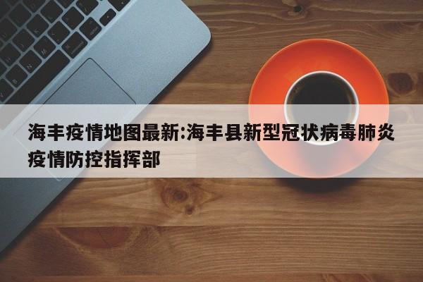 海丰疫情地图最新:海丰县新型冠状病毒肺炎疫情防控指挥部