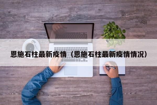 恩施石柱最新疫情（恩施石柱最新疫情情况）