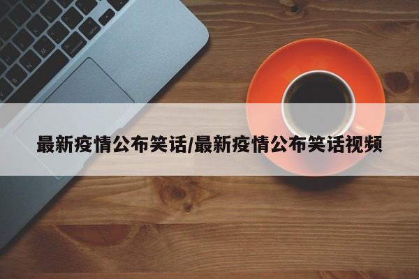 最新疫情公布笑话/最新疫情公布笑话视频