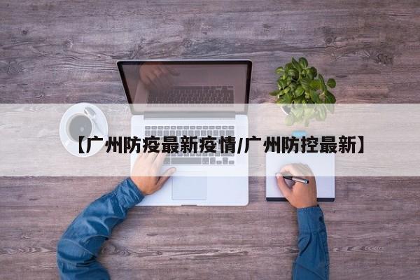 【广州防疫最新疫情/广州防控最新】