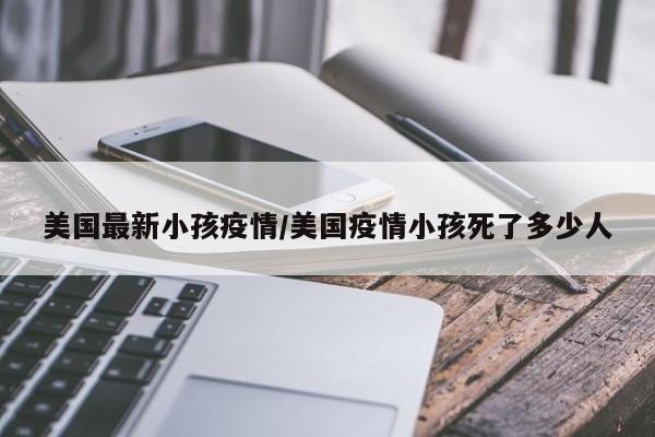美国最新小孩疫情/美国疫情小孩死了多少人