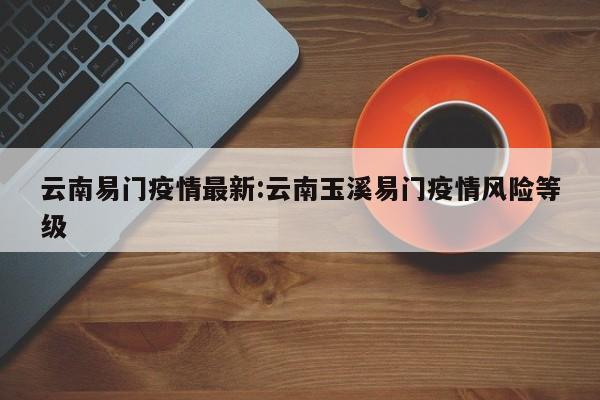 云南易门疫情最新:云南玉溪易门疫情风险等级