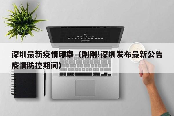 深圳最新疫情印章（刚刚!深圳发布最新公告疫情防控期间）