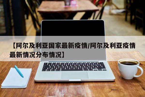 【阿尔及利亚国家最新疫情/阿尔及利亚疫情最新情况分布情况】