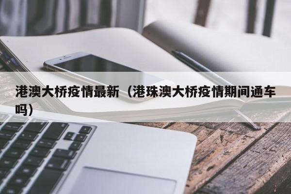 港澳大桥疫情最新（港珠澳大桥疫情期间通车吗）