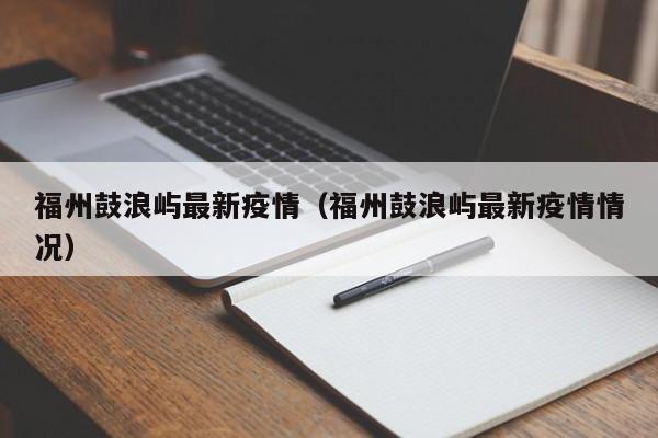 福州鼓浪屿最新疫情（福州鼓浪屿最新疫情情况）