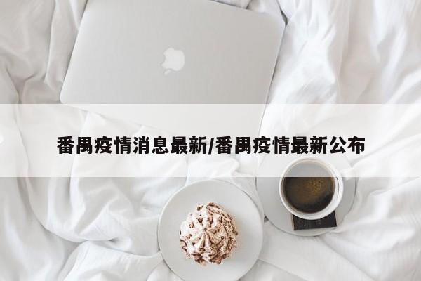 番禺疫情消息最新/番禺疫情最新公布