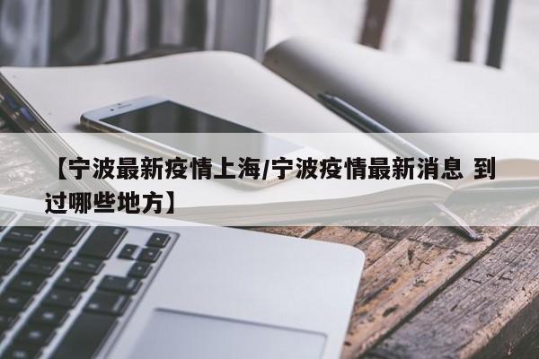 【宁波最新疫情上海/宁波疫情最新消息 到过哪些地方】