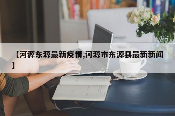 【河源东源最新疫情,河源市东源县最新新闻】