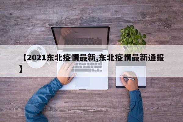 【2021东北疫情最新,东北疫情最新通报】