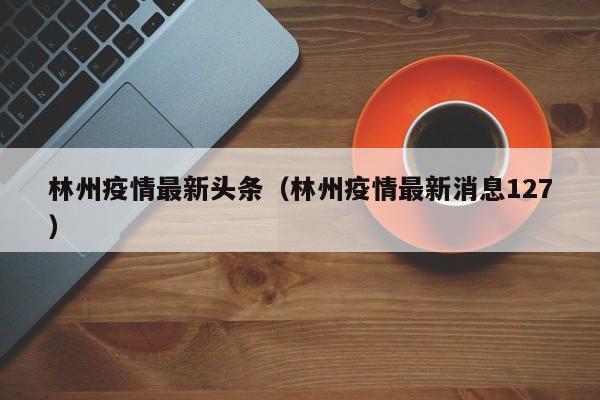 林州疫情最新头条（林州疫情最新消息127）