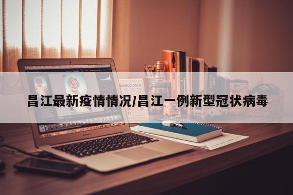 昌江最新疫情情况/昌江一例新型冠状病毒