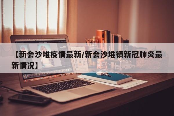 【新会沙堆疫情最新/新会沙堆镇新冠肺炎最新情况】