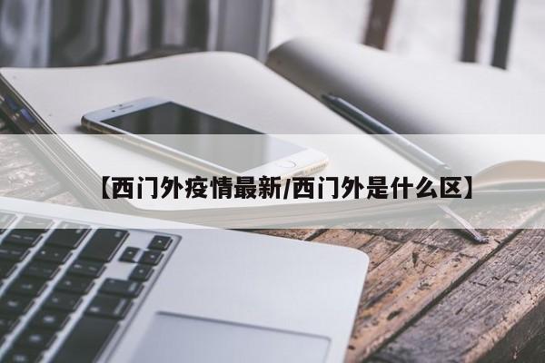 【西门外疫情最新/西门外是什么区】