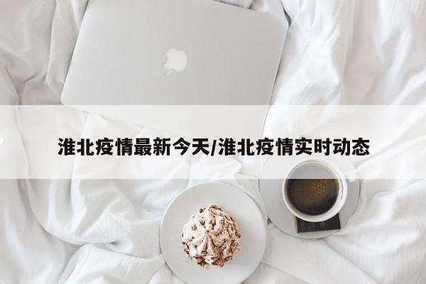 淮北疫情最新今天/淮北疫情实时动态