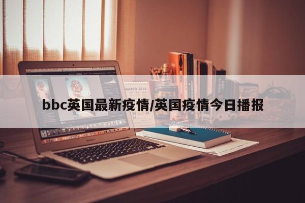 bbc英国最新疫情/英国疫情今日播报