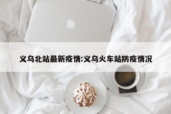 义乌北站最新疫情:义乌火车站防疫情况
