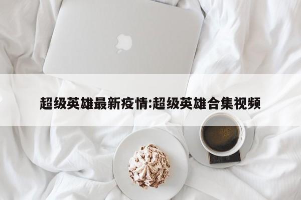超级英雄最新疫情:超级英雄合集视频