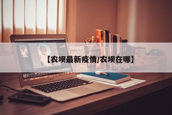 【农坝最新疫情/农坝在哪】