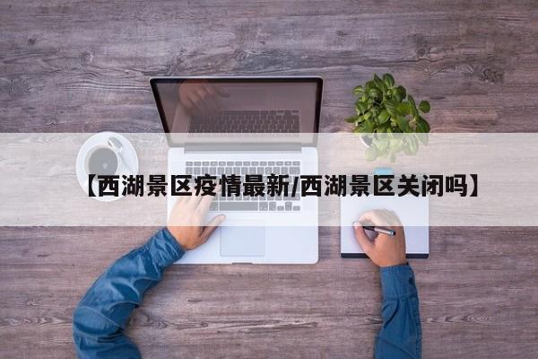 【西湖景区疫情最新/西湖景区关闭吗】