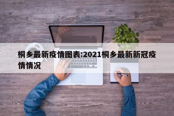 桐乡最新疫情图表:2021桐乡最新新冠疫情情况