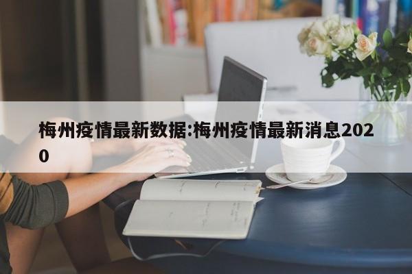 梅州疫情最新数据:梅州疫情最新消息2020