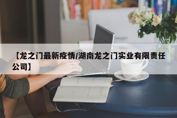 【龙之门最新疫情/湖南龙之门实业有限责任公司】