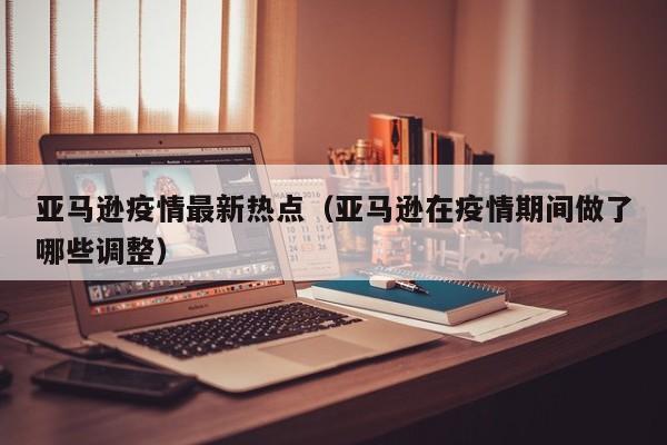 亚马逊疫情最新热点（亚马逊在疫情期间做了哪些调整）
