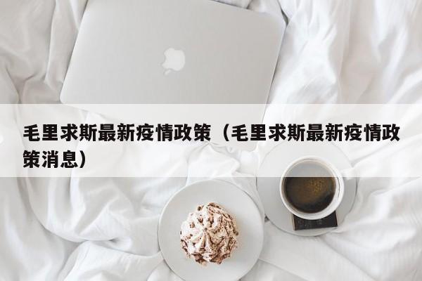 毛里求斯最新疫情政策（毛里求斯最新疫情政策消息）