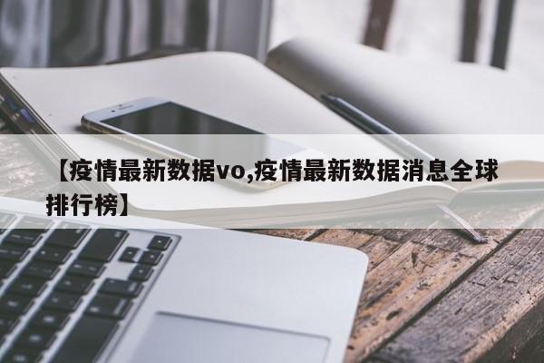 【疫情最新数据vo,疫情最新数据消息全球排行榜】