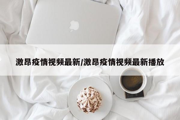 激昂疫情视频最新/激昂疫情视频最新播放