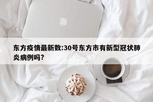 东方疫情最新数:30号东方市有新型冠状肺炎病例吗?