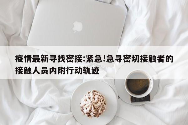 疫情最新寻找密接:紧急!急寻密切接触者的接触人员内附行动轨迹