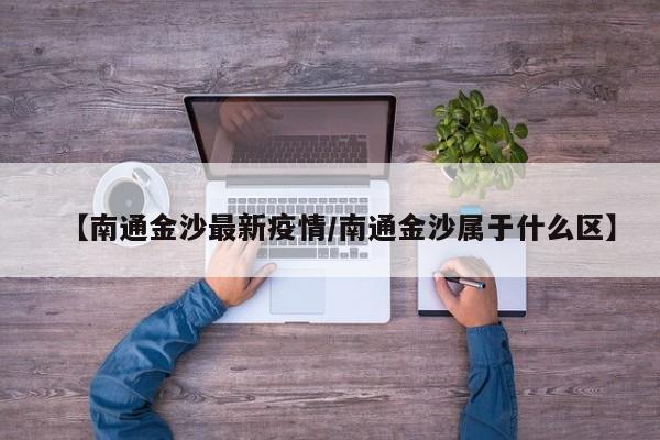 【南通金沙最新疫情/南通金沙属于什么区】