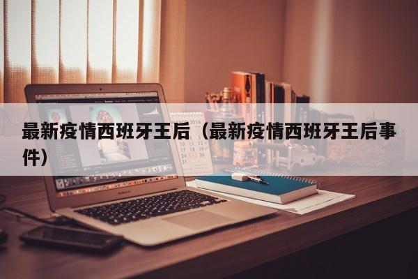 最新疫情西班牙王后（最新疫情西班牙王后事件）