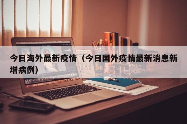 今日海外最新疫情（今日国外疫情最新消息新增病例）