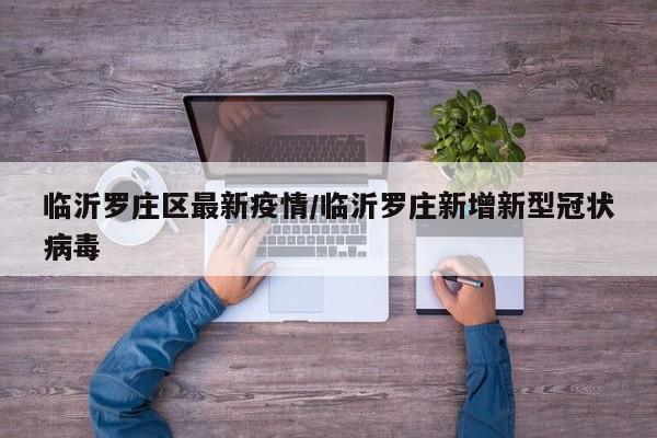 临沂罗庄区最新疫情/临沂罗庄新增新型冠状病毒