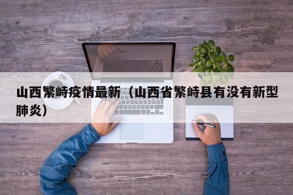 山西繁峙疫情最新（山西省繁峙县有没有新型肺炎）