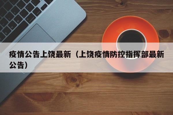 疫情公告上饶最新（上饶疫情防控指挥部最新公告）