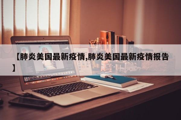 【肺炎美国最新疫情,肺炎美国最新疫情报告】