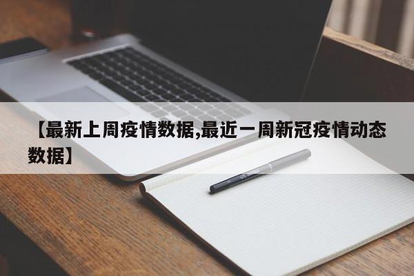 【最新上周疫情数据,最近一周新冠疫情动态数据】