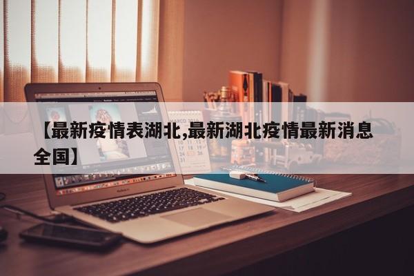 【最新疫情表湖北,最新湖北疫情最新消息 全国】