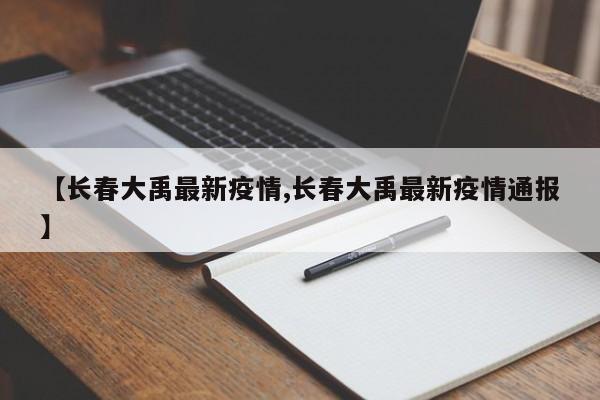 【长春大禹最新疫情,长春大禹最新疫情通报】
