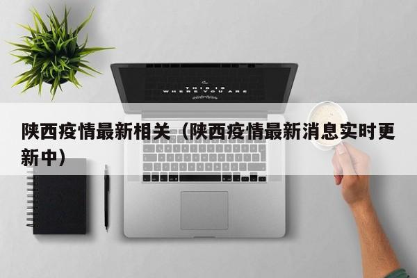 陕西疫情最新相关（陕西疫情最新消息实时更新中）